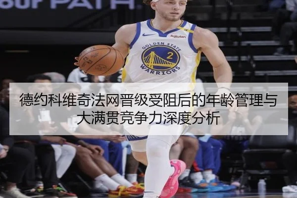 德约科维奇法网晋级受阻后的年龄管理与大满贯竞争力深度分析